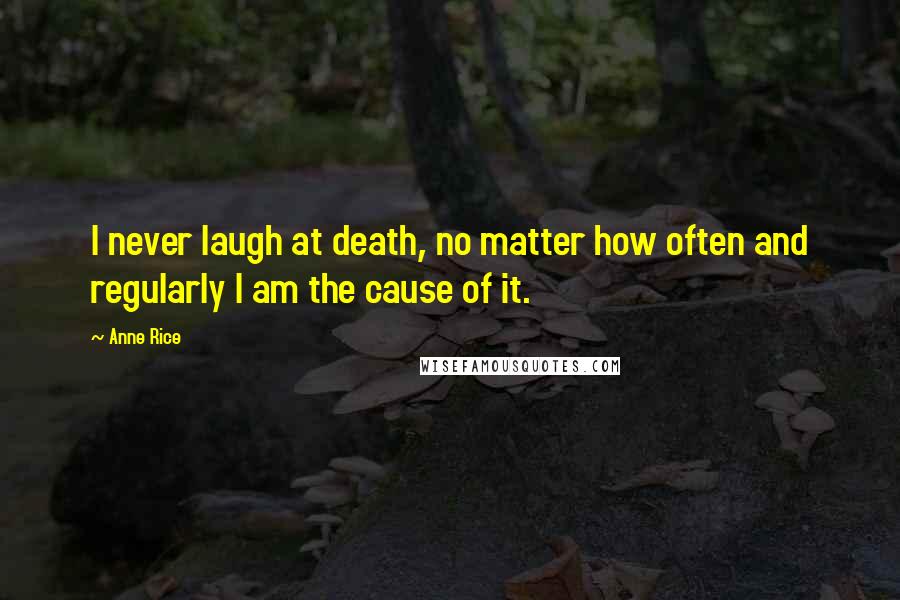 Anne Rice Quotes: I never laugh at death, no matter how often and regularly I am the cause of it.