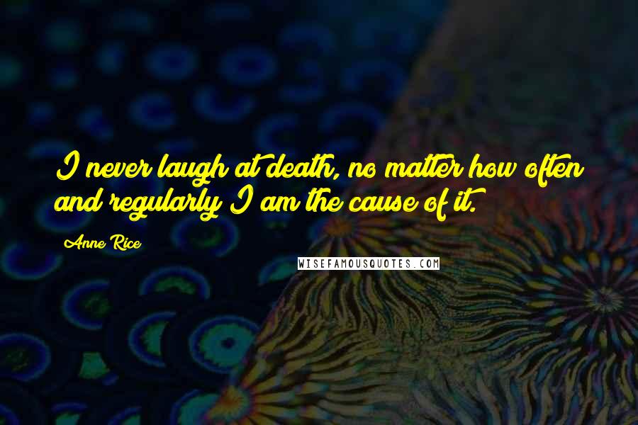 Anne Rice Quotes: I never laugh at death, no matter how often and regularly I am the cause of it.