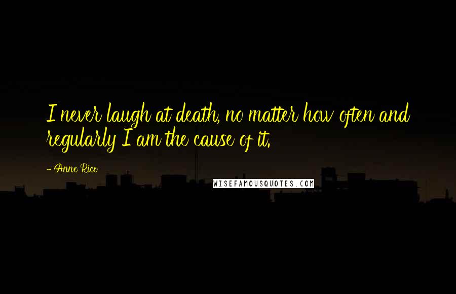 Anne Rice Quotes: I never laugh at death, no matter how often and regularly I am the cause of it.