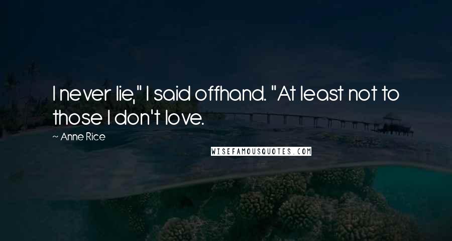 Anne Rice Quotes: I never lie," I said offhand. "At least not to those I don't love.