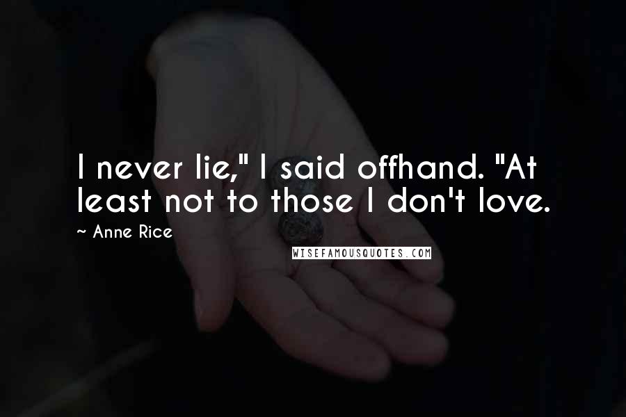 Anne Rice Quotes: I never lie," I said offhand. "At least not to those I don't love.