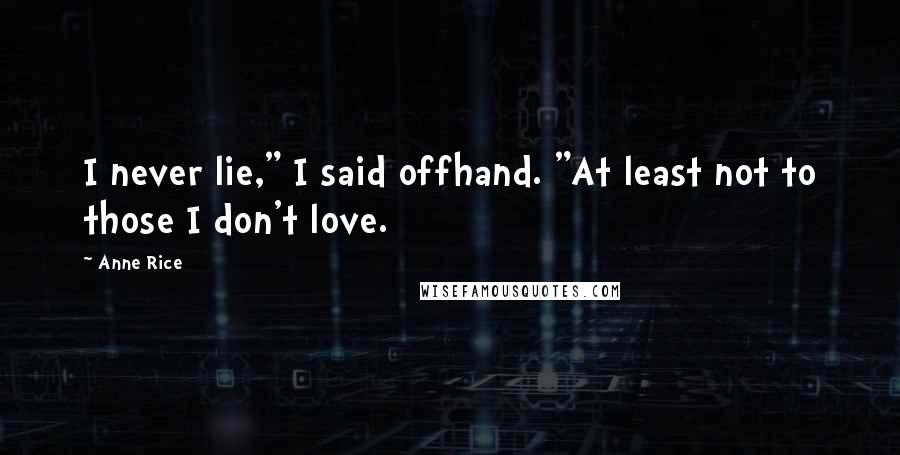 Anne Rice Quotes: I never lie," I said offhand. "At least not to those I don't love.