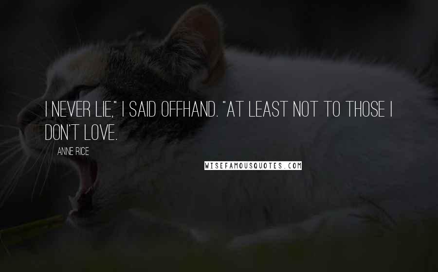 Anne Rice Quotes: I never lie," I said offhand. "At least not to those I don't love.