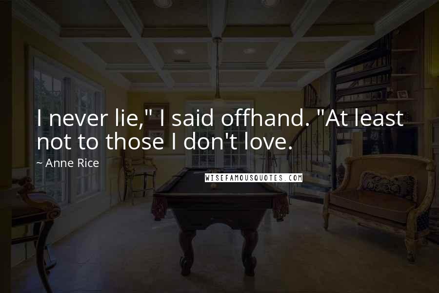 Anne Rice Quotes: I never lie," I said offhand. "At least not to those I don't love.