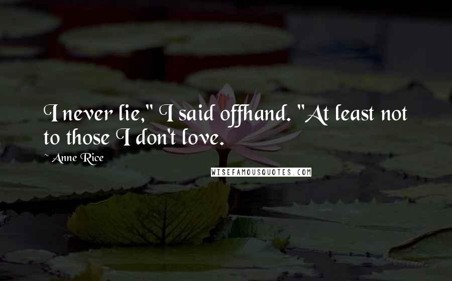 Anne Rice Quotes: I never lie," I said offhand. "At least not to those I don't love.