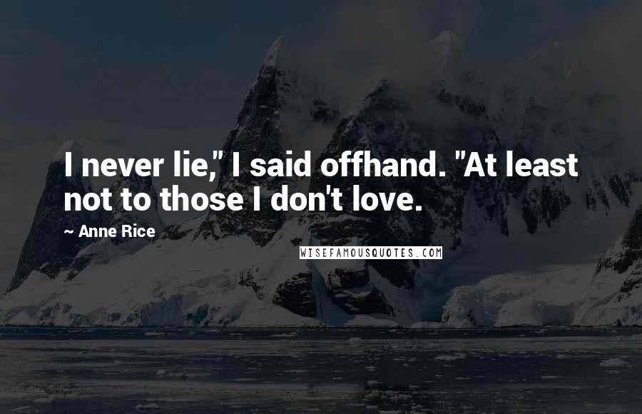 Anne Rice Quotes: I never lie," I said offhand. "At least not to those I don't love.