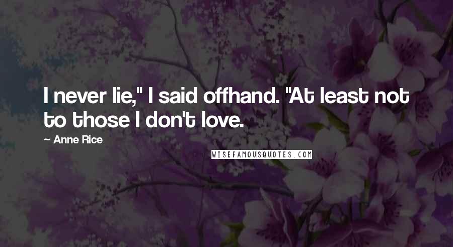 Anne Rice Quotes: I never lie," I said offhand. "At least not to those I don't love.