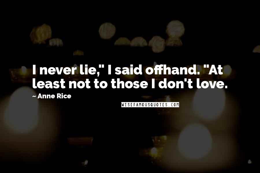 Anne Rice Quotes: I never lie," I said offhand. "At least not to those I don't love.