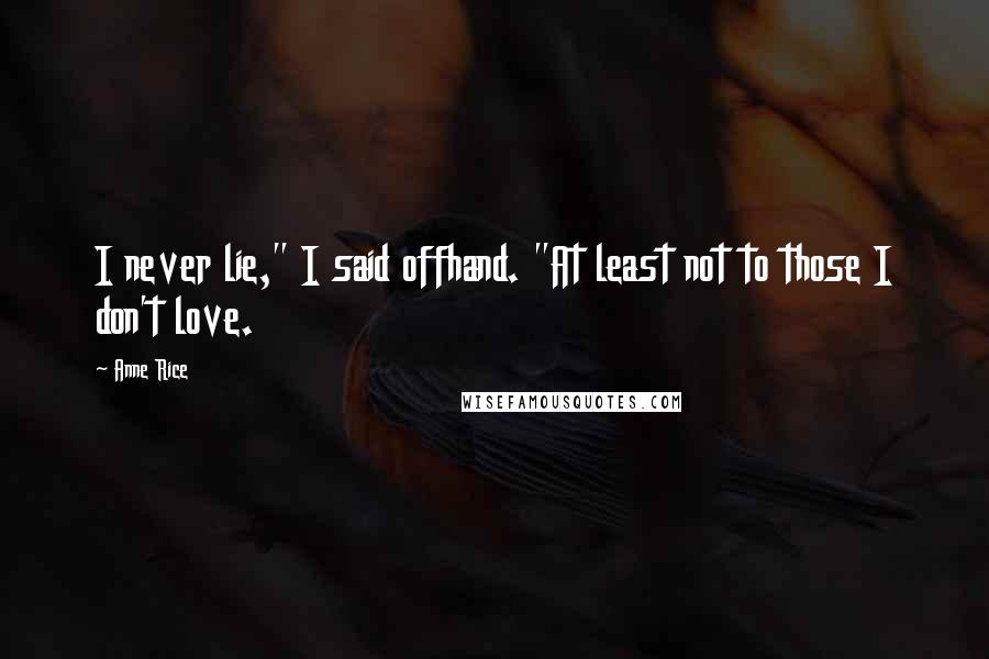 Anne Rice Quotes: I never lie," I said offhand. "At least not to those I don't love.