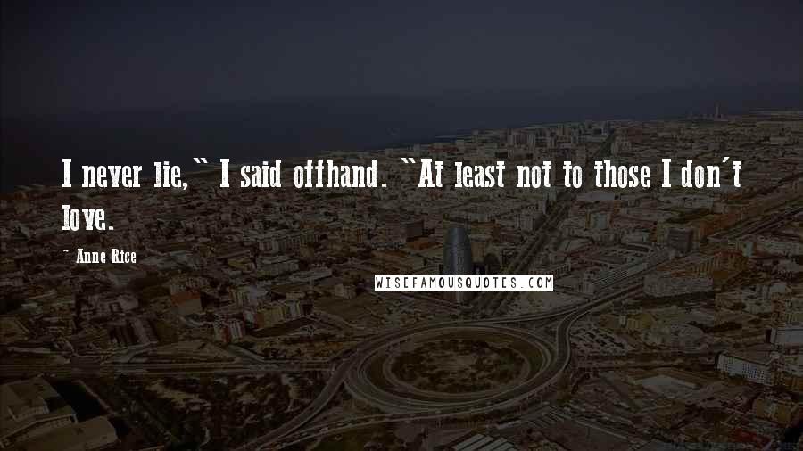 Anne Rice Quotes: I never lie," I said offhand. "At least not to those I don't love.