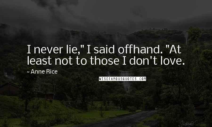 Anne Rice Quotes: I never lie," I said offhand. "At least not to those I don't love.