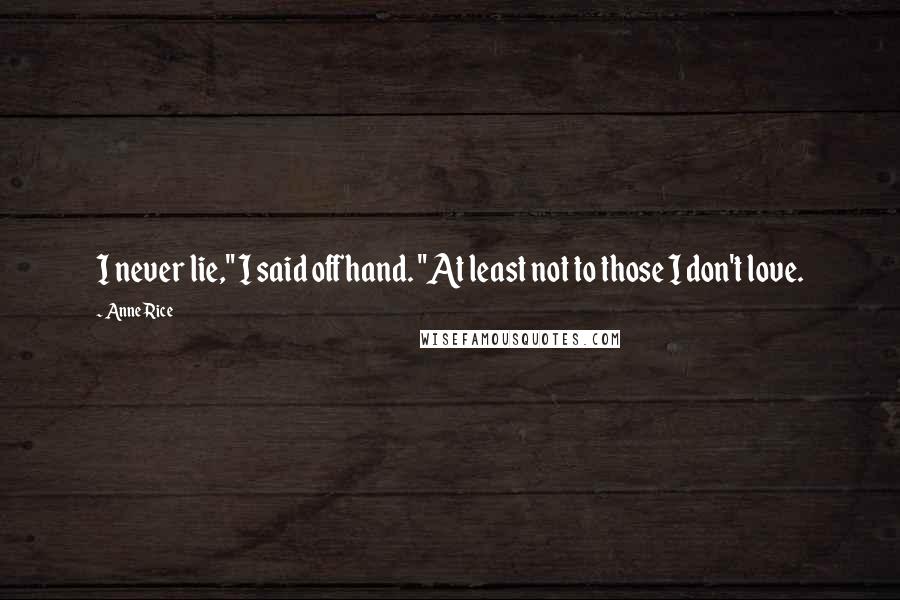 Anne Rice Quotes: I never lie," I said offhand. "At least not to those I don't love.