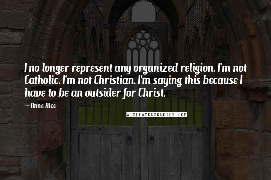Anne Rice Quotes: I no longer represent any organized religion. I'm not Catholic. I'm not Christian. I'm saying this because I have to be an outsider for Christ.