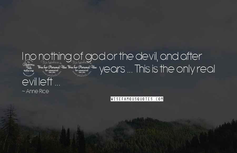 Anne Rice Quotes: I no nothing of god or the devil, and after 400 years ... This is the only real evil left ...