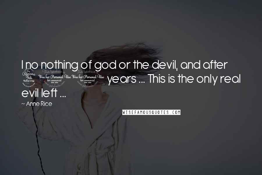 Anne Rice Quotes: I no nothing of god or the devil, and after 400 years ... This is the only real evil left ...