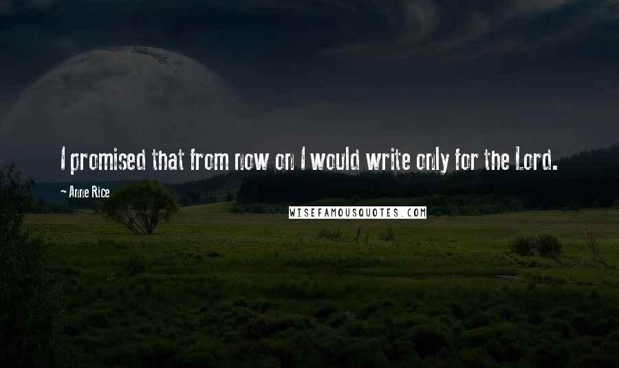 Anne Rice Quotes: I promised that from now on I would write only for the Lord.