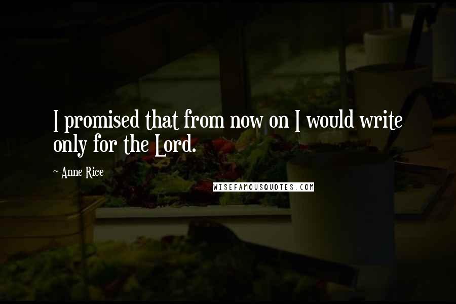 Anne Rice Quotes: I promised that from now on I would write only for the Lord.