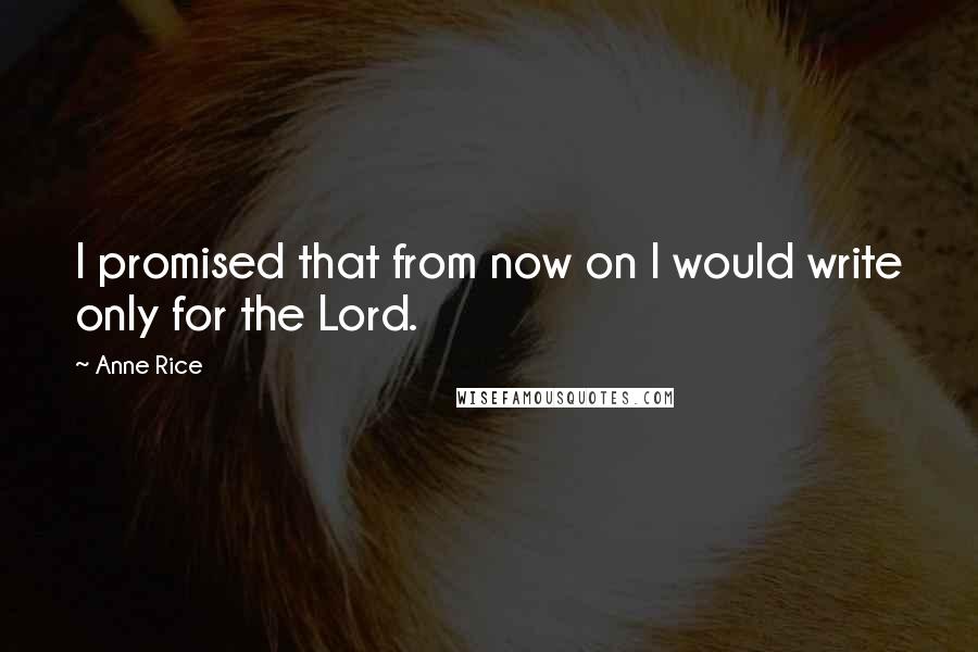 Anne Rice Quotes: I promised that from now on I would write only for the Lord.