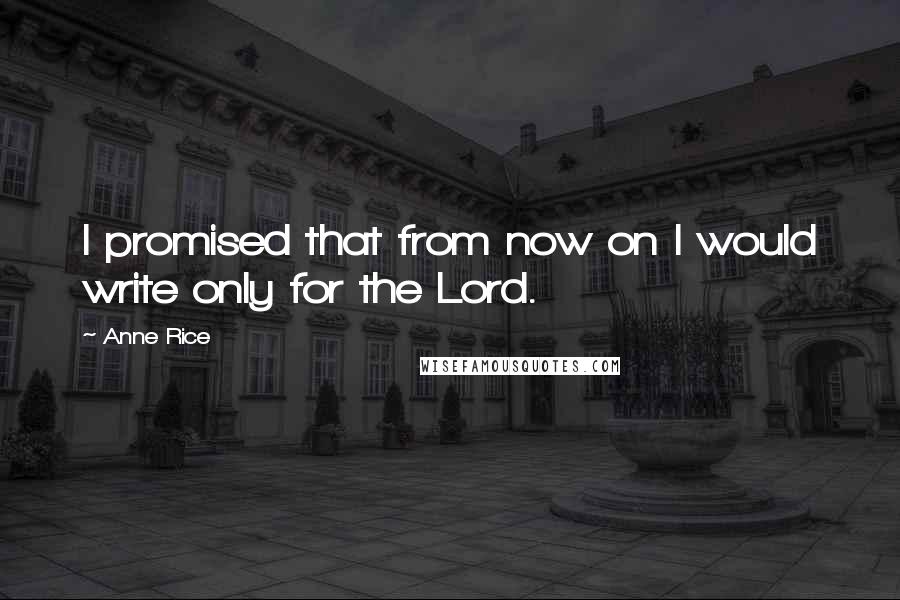 Anne Rice Quotes: I promised that from now on I would write only for the Lord.