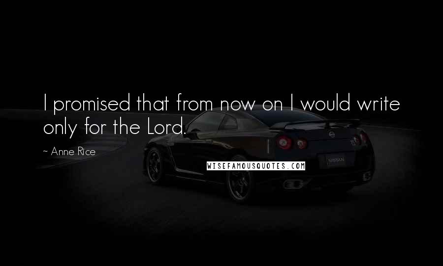Anne Rice Quotes: I promised that from now on I would write only for the Lord.