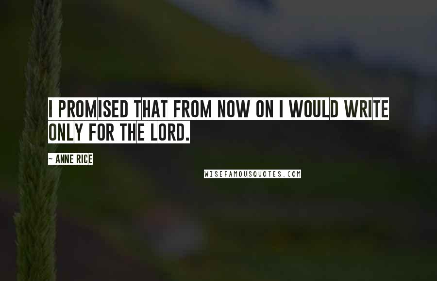 Anne Rice Quotes: I promised that from now on I would write only for the Lord.