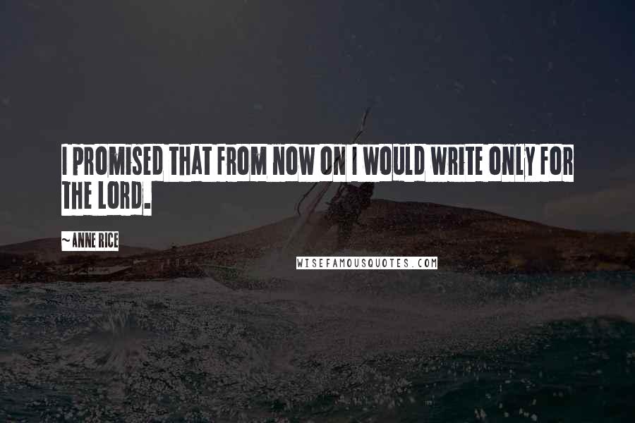 Anne Rice Quotes: I promised that from now on I would write only for the Lord.