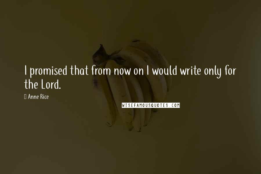 Anne Rice Quotes: I promised that from now on I would write only for the Lord.