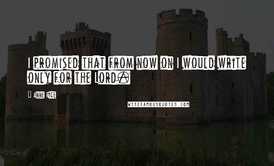 Anne Rice Quotes: I promised that from now on I would write only for the Lord.