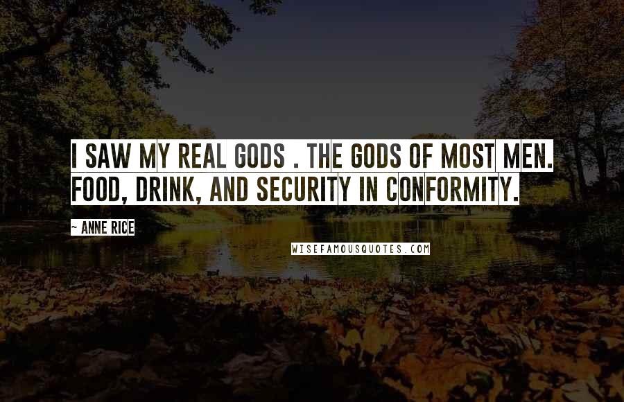 Anne Rice Quotes: I saw my real gods . the gods of most men. Food, drink, and security in conformity.