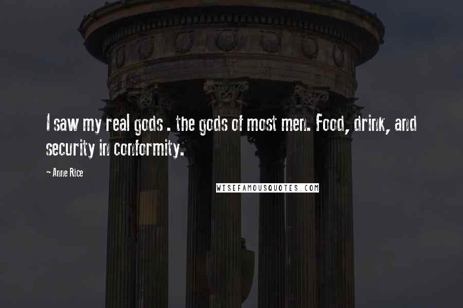 Anne Rice Quotes: I saw my real gods . the gods of most men. Food, drink, and security in conformity.