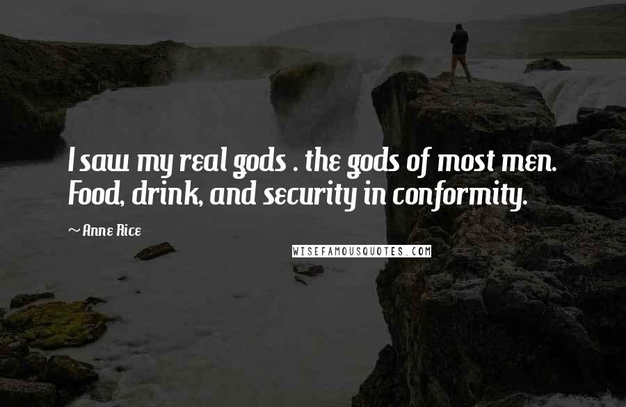 Anne Rice Quotes: I saw my real gods . the gods of most men. Food, drink, and security in conformity.