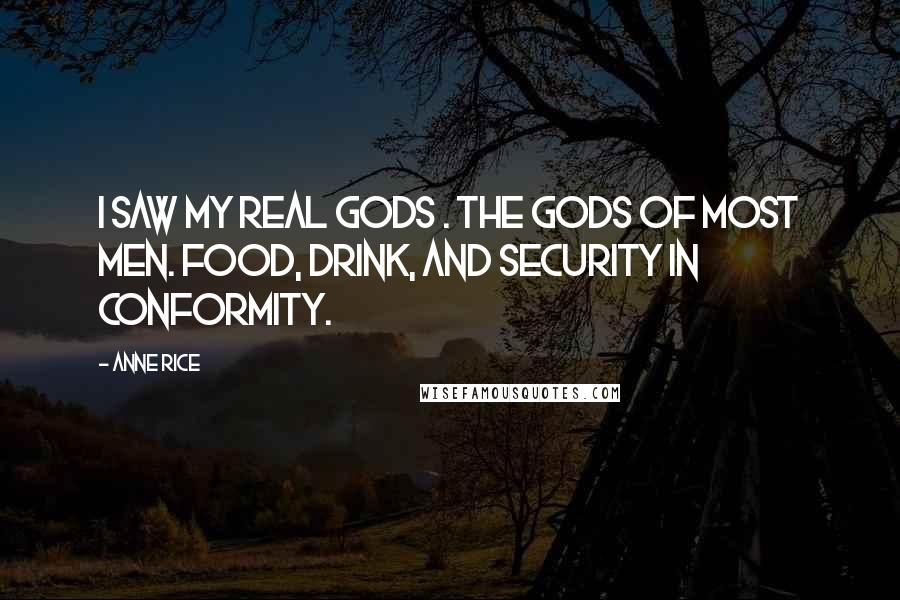 Anne Rice Quotes: I saw my real gods . the gods of most men. Food, drink, and security in conformity.