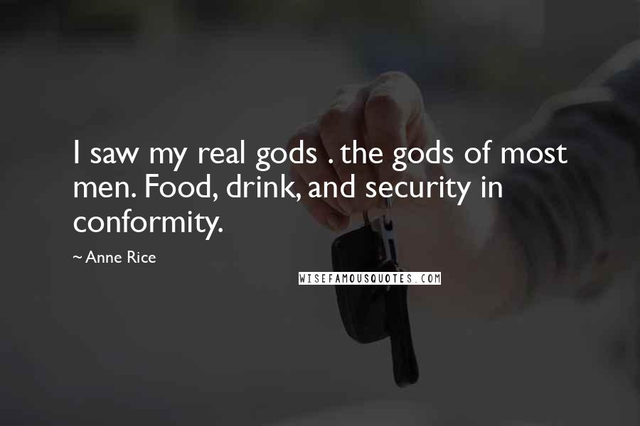 Anne Rice Quotes: I saw my real gods . the gods of most men. Food, drink, and security in conformity.