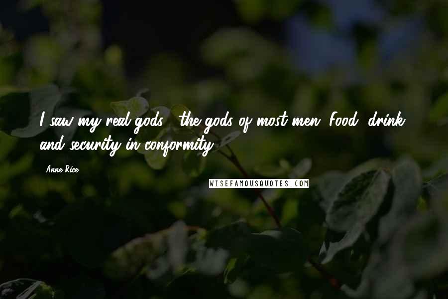Anne Rice Quotes: I saw my real gods . the gods of most men. Food, drink, and security in conformity.