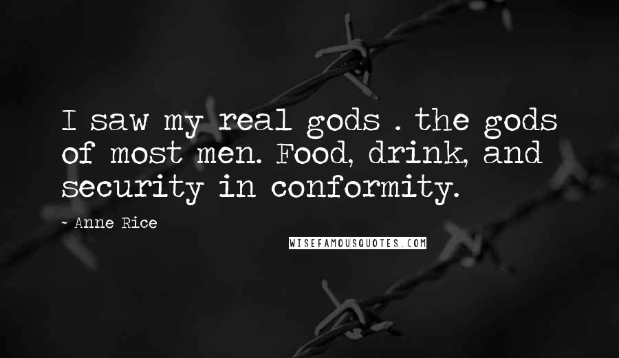 Anne Rice Quotes: I saw my real gods . the gods of most men. Food, drink, and security in conformity.