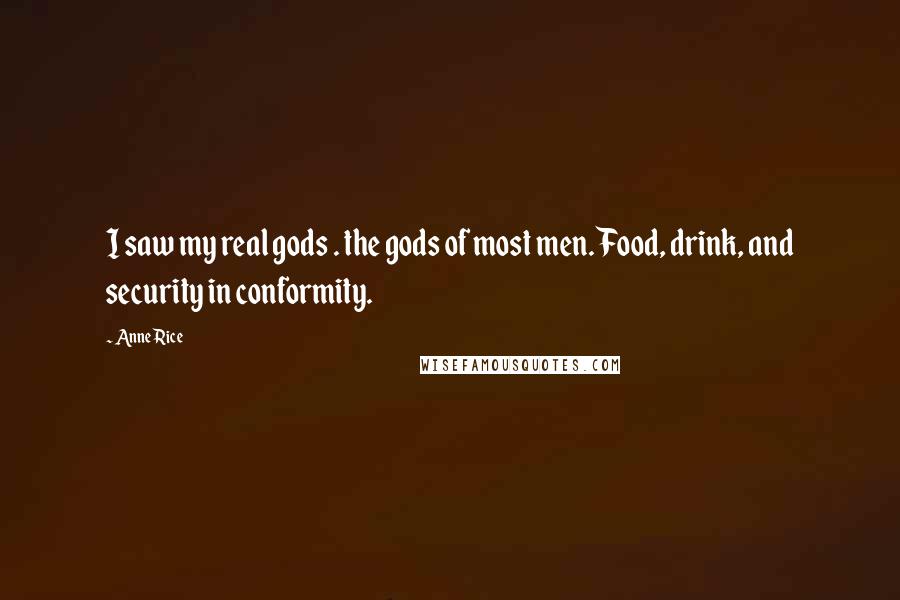 Anne Rice Quotes: I saw my real gods . the gods of most men. Food, drink, and security in conformity.