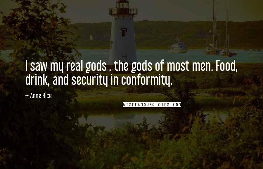 Anne Rice Quotes: I saw my real gods . the gods of most men. Food, drink, and security in conformity.