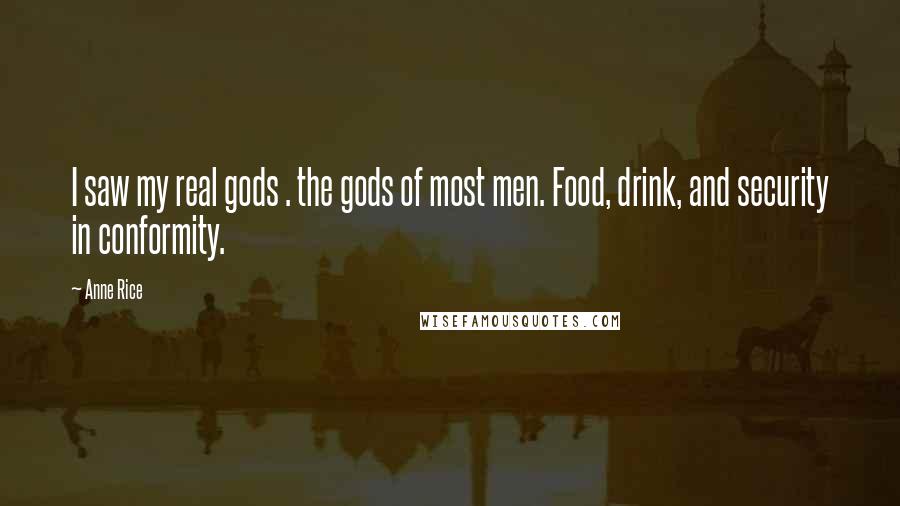 Anne Rice Quotes: I saw my real gods . the gods of most men. Food, drink, and security in conformity.