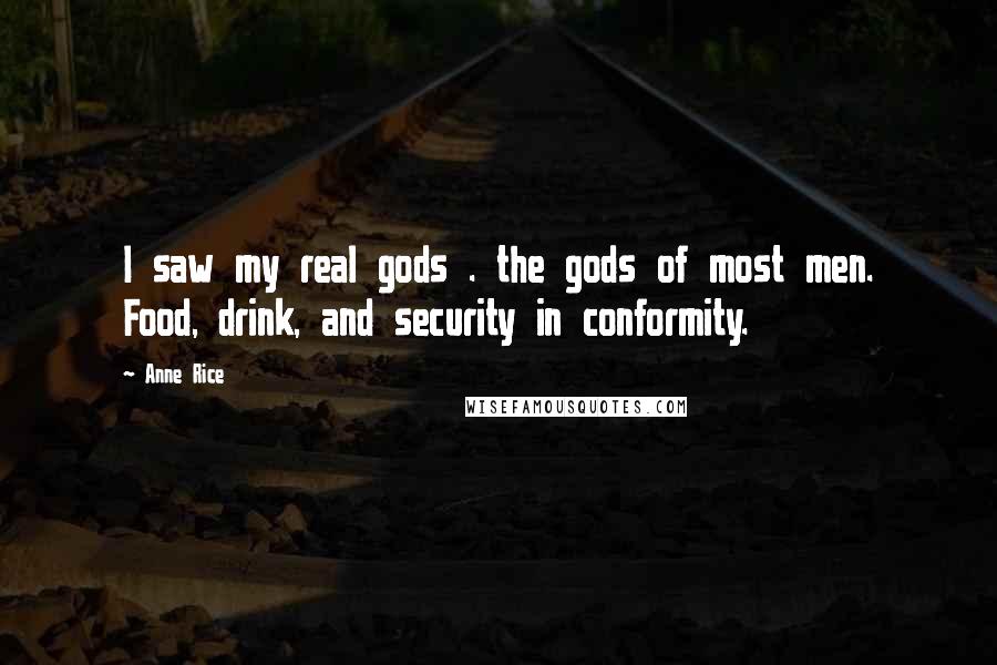 Anne Rice Quotes: I saw my real gods . the gods of most men. Food, drink, and security in conformity.