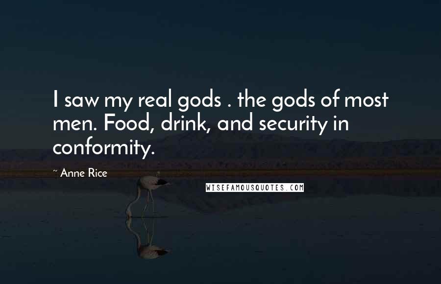 Anne Rice Quotes: I saw my real gods . the gods of most men. Food, drink, and security in conformity.