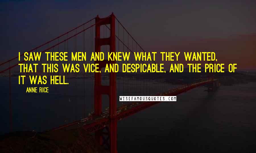 Anne Rice Quotes: I saw these men and knew what they wanted, that this was vice, and despicable, and the price of it was Hell.