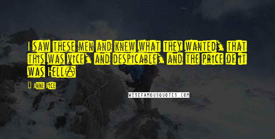 Anne Rice Quotes: I saw these men and knew what they wanted, that this was vice, and despicable, and the price of it was Hell.