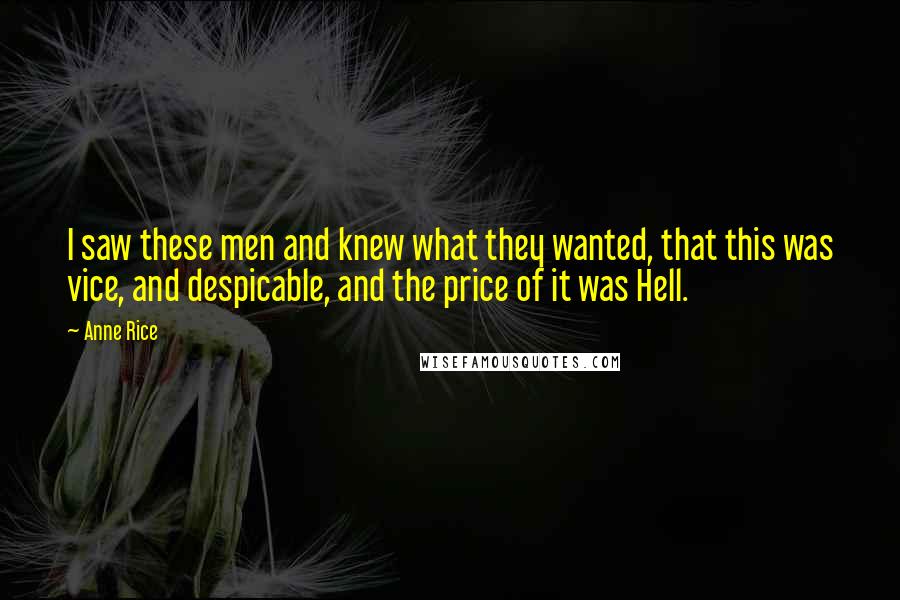 Anne Rice Quotes: I saw these men and knew what they wanted, that this was vice, and despicable, and the price of it was Hell.