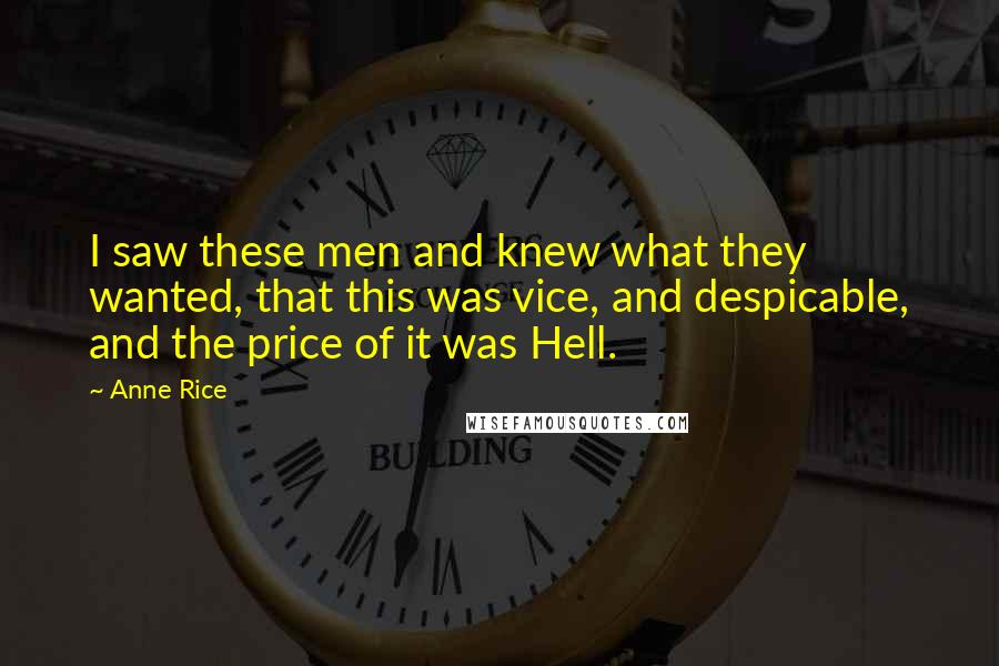 Anne Rice Quotes: I saw these men and knew what they wanted, that this was vice, and despicable, and the price of it was Hell.