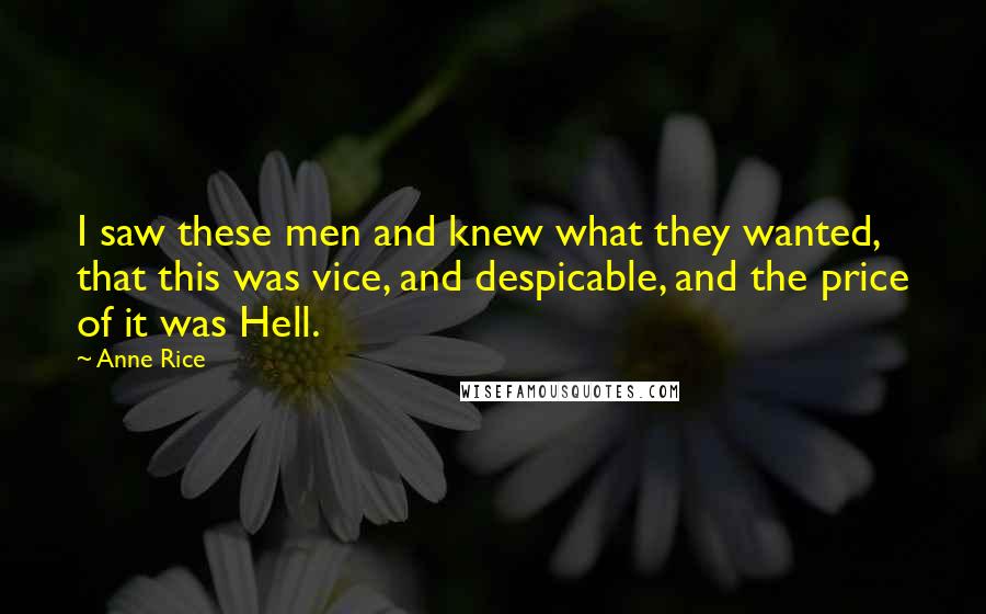 Anne Rice Quotes: I saw these men and knew what they wanted, that this was vice, and despicable, and the price of it was Hell.