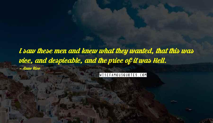 Anne Rice Quotes: I saw these men and knew what they wanted, that this was vice, and despicable, and the price of it was Hell.