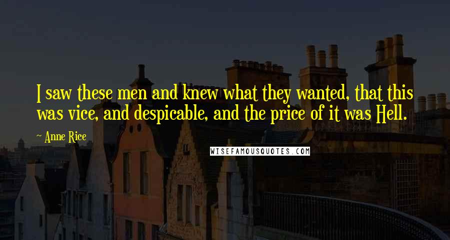 Anne Rice Quotes: I saw these men and knew what they wanted, that this was vice, and despicable, and the price of it was Hell.