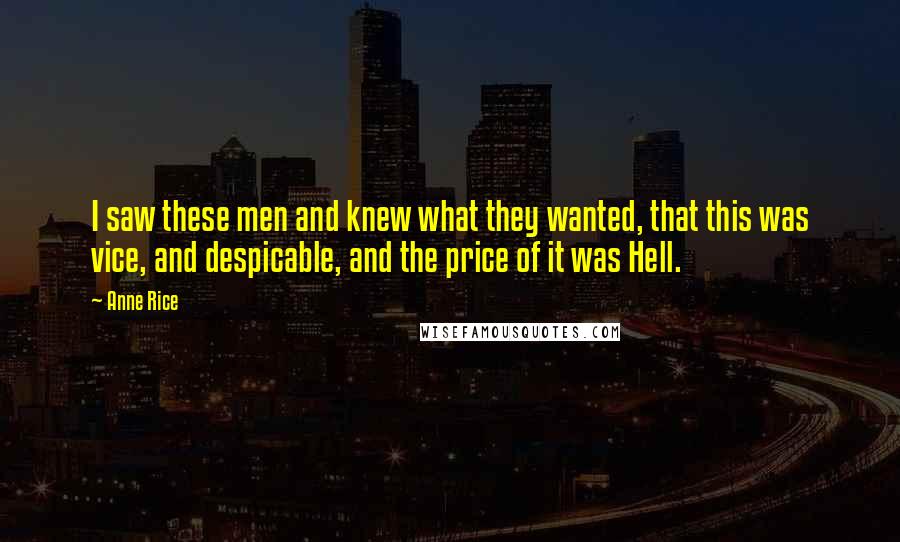 Anne Rice Quotes: I saw these men and knew what they wanted, that this was vice, and despicable, and the price of it was Hell.