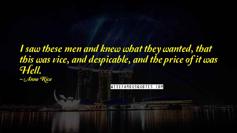 Anne Rice Quotes: I saw these men and knew what they wanted, that this was vice, and despicable, and the price of it was Hell.