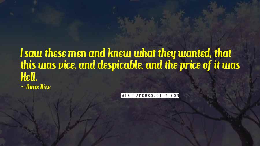 Anne Rice Quotes: I saw these men and knew what they wanted, that this was vice, and despicable, and the price of it was Hell.